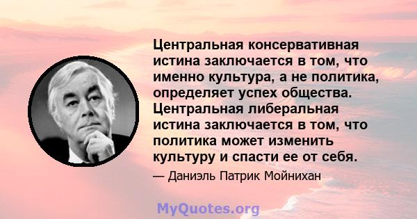 Центральная консервативная истина заключается в том, что именно культура, а не политика, определяет успех общества. Центральная либеральная истина заключается в том, что политика может изменить культуру и спасти ее от