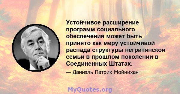 Устойчивое расширение программ социального обеспечения может быть принято как меру устойчивой распада структуры негритянской семьи в прошлом поколении в Соединенных Штатах.