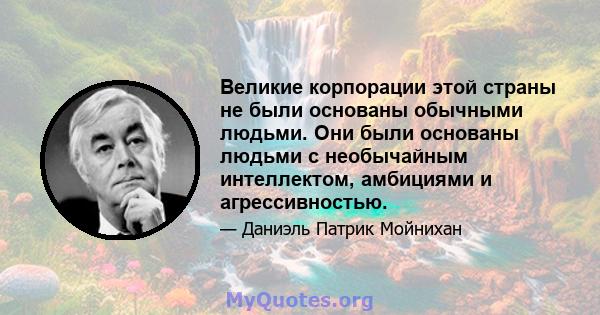 Великие корпорации этой страны не были основаны обычными людьми. Они были основаны людьми с необычайным интеллектом, амбициями и агрессивностью.