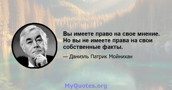 Вы имеете право на свое мнение. Но вы не имеете права на свои собственные факты.