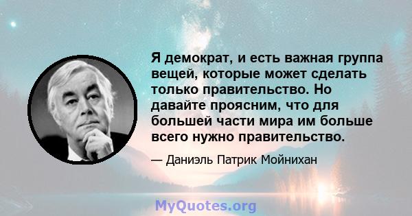 Я демократ, и есть важная группа вещей, которые может сделать только правительство. Но давайте проясним, что для большей части мира им больше всего нужно правительство.