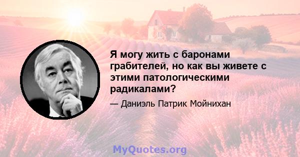 Я могу жить с баронами грабителей, но как вы живете с этими патологическими радикалами?