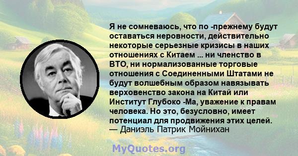 Я не сомневаюсь, что по -прежнему будут оставаться неровности, действительно некоторые серьезные кризисы в наших отношениях с Китаем ... ни членство в ВТО, ни нормализованные торговые отношения с Соединенными Штатами не 