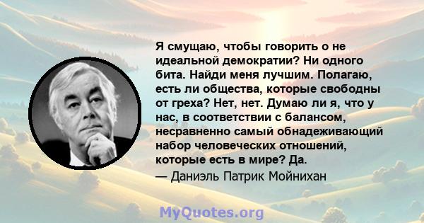 Я смущаю, чтобы говорить о не идеальной демократии? Ни одного бита. Найди меня лучшим. Полагаю, есть ли общества, которые свободны от греха? Нет, нет. Думаю ли я, что у нас, в соответствии с балансом, несравненно самый