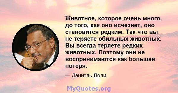 Животное, которое очень много, до того, как оно исчезнет, ​​оно становится редким. Так что вы не теряете обильных животных. Вы всегда теряете редких животных. Поэтому они не воспринимаются как большая потеря.