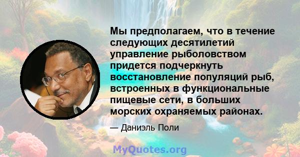 Мы предполагаем, что в течение следующих десятилетий управление рыболовством придется подчеркнуть восстановление популяций рыб, встроенных в функциональные пищевые сети, в больших морских охраняемых районах.