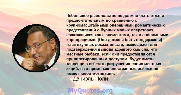 Небольшое рыболовство не должно быть отдано предпочтительным по сравнению с крупномасштабными операциями романтических представлений о бурных малых операторах, сражающихся как с элементами, так и анонимными