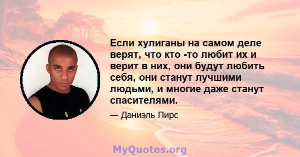 Если хулиганы на самом деле верят, что кто -то любит их и верит в них, они будут любить себя, они станут лучшими людьми, и многие даже станут спасителями.