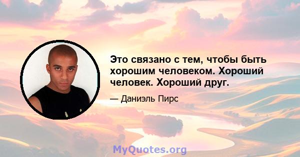 Это связано с тем, чтобы быть хорошим человеком. Хороший человек. Хороший друг.