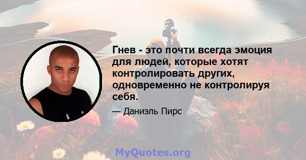 Гнев - это почти всегда эмоция для людей, которые хотят контролировать других, одновременно не контролируя себя.