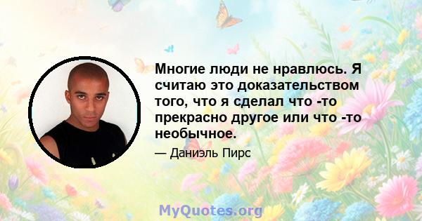 Многие люди не нравлюсь. Я считаю это доказательством того, что я сделал что -то прекрасно другое или что -то необычное.