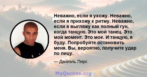 Неважно, если я ухожу. Неважно, если я прихожу к ритму. Неважно, если я выгляжу как полный гун, когда танцую. Это мой танец. Это мой момент. Это мое. И танцую, я буду. Попробуйте остановить меня. Вы, вероятно, получите