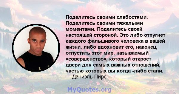 Поделитесь своими слабостями. Поделитесь своими тяжелыми моментами. Поделитесь своей настоящей стороной. Это либо отпугнет каждого фальшивого человека в вашей жизни, либо вдохновит его, наконец, отпустить этот мир,