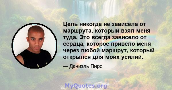 Цель никогда не зависела от маршрута, который взял меня туда. Это всегда зависело от сердца, которое привело меня через любой маршрут, который открылся для моих усилий.