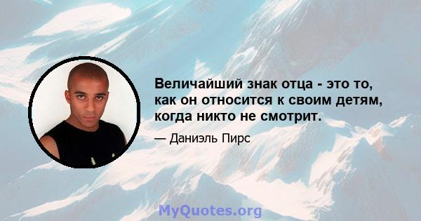 Величайший знак отца - это то, как он относится к своим детям, когда никто не смотрит.