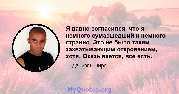 Я давно согласился, что я немного сумасшедший и немного странно. Это не было таким захватывающим откровением, хотя. Оказывается, все есть.