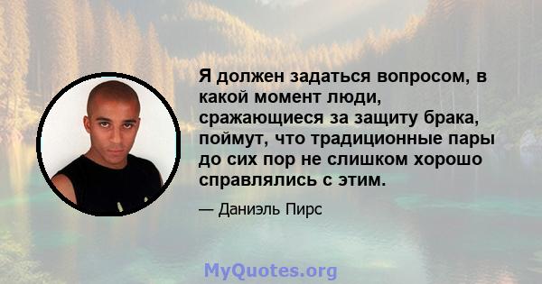 Я должен задаться вопросом, в какой момент люди, сражающиеся за защиту брака, поймут, что традиционные пары до сих пор не слишком хорошо справлялись с этим.