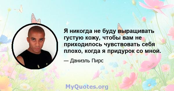 Я никогда не буду выращивать густую кожу, чтобы вам не приходилось чувствовать себя плохо, когда я придурок со мной.