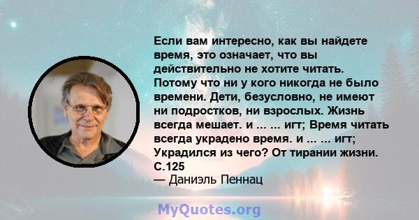 Если вам интересно, как вы найдете время, это означает, что вы действительно не хотите читать. Потому что ни у кого никогда не было времени. Дети, безусловно, не имеют ни подростков, ни взрослых. Жизнь всегда мешает. и