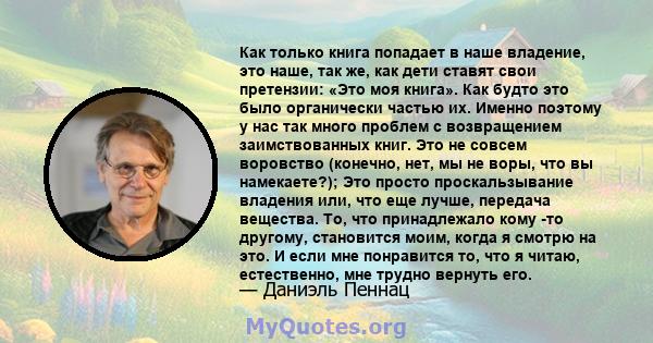 Как только книга попадает в наше владение, это наше, так же, как дети ставят свои претензии: «Это моя книга». Как будто это было органически частью их. Именно поэтому у нас так много проблем с возвращением