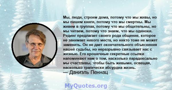 Мы, люди, строим дома, потому что мы живы, но мы пишем книги, потому что мы смертны. Мы живем в группах, потому что мы общительны, но мы читаем, потому что знаем, что мы одиноки. Рединг предлагает своего рода общение,