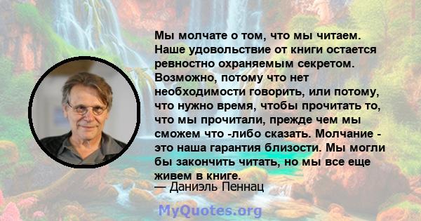 Мы молчате о том, что мы читаем. Наше удовольствие от книги остается ревностно охраняемым секретом. Возможно, потому что нет необходимости говорить, или потому, что нужно время, чтобы прочитать то, что мы прочитали,