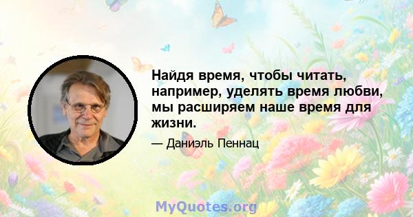 Найдя время, чтобы читать, например, уделять время любви, мы расширяем наше время для жизни.