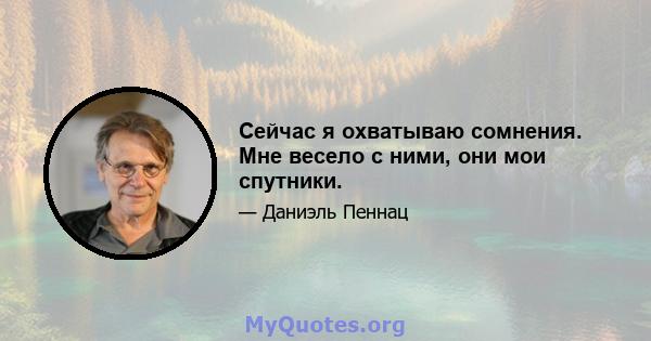 Сейчас я охватываю сомнения. Мне весело с ними, они мои спутники.