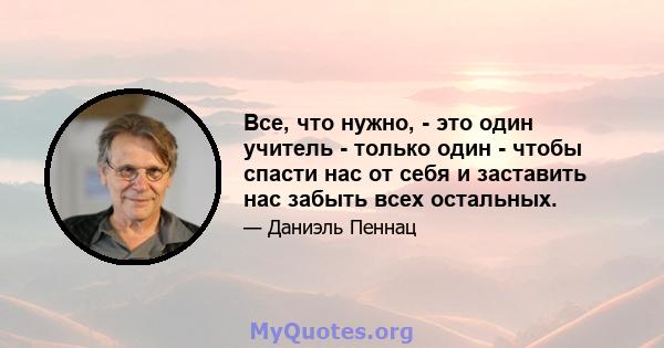 Все, что нужно, - это один учитель - только один - чтобы спасти нас от себя и заставить нас забыть всех остальных.