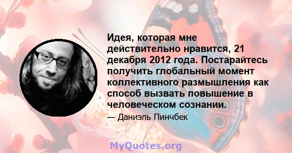 Идея, которая мне действительно нравится, 21 декабря 2012 года. Постарайтесь получить глобальный момент коллективного размышления как способ вызвать повышение в человеческом сознании.