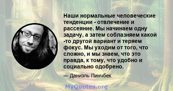 Наши нормальные человеческие тенденции - отвлечение и рассеяние. Мы начинаем одну задачу, а затем соблазняем какой -то другой вариант и теряем фокус. Мы уходим от того, что сложно, и мы знаем, что это правда, к тому,