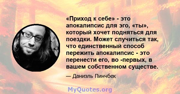 «Приход к себе» - это апокалипсис для эго, «ты», который хочет подняться для поездки. Может случиться так, что единственный способ пережить апокалипсис - это перенести его, во -первых, в вашем собственном существе.