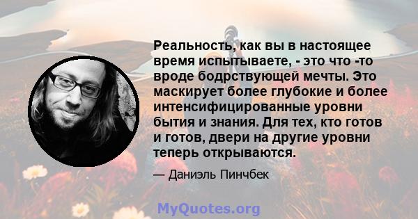 Реальность, как вы в настоящее время испытываете, - это что -то вроде бодрствующей мечты. Это маскирует более глубокие и более интенсифицированные уровни бытия и знания. Для тех, кто готов и готов, двери на другие