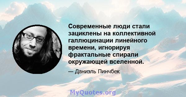 Современные люди стали зациклены на коллективной галлюцинации линейного времени, игнорируя фрактальные спирали окружающей вселенной.