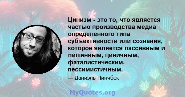 Цинизм - это то, что является частью производства медиа определенного типа субъективности или сознания, которое является пассивным и лишенным, циничным, фаталистическим, пессимистичным.