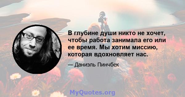 В глубине души никто не хочет, чтобы работа занимала его или ее время. Мы хотим миссию, которая вдохновляет нас.