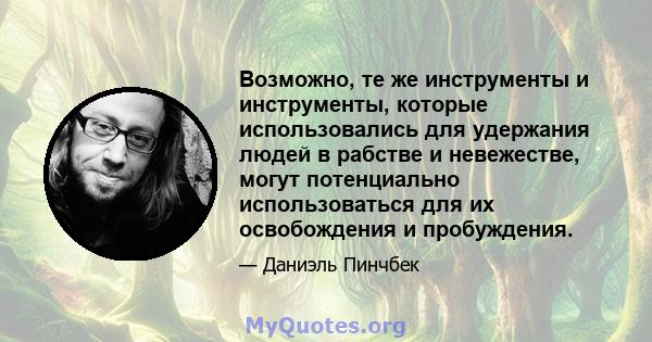 Возможно, те же инструменты и инструменты, которые использовались для удержания людей в рабстве и невежестве, могут потенциально использоваться для их освобождения и пробуждения.