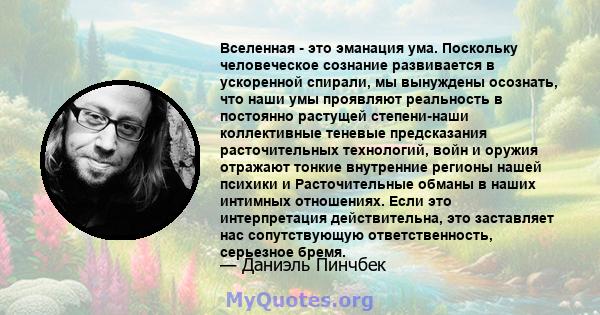 Вселенная - это эманация ума. Поскольку человеческое сознание развивается в ускоренной спирали, мы вынуждены осознать, что наши умы проявляют реальность в постоянно растущей степени-наши коллективные теневые