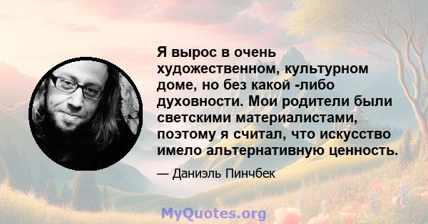 Я вырос в очень художественном, культурном доме, но без какой -либо духовности. Мои родители были светскими материалистами, поэтому я считал, что искусство имело альтернативную ценность.