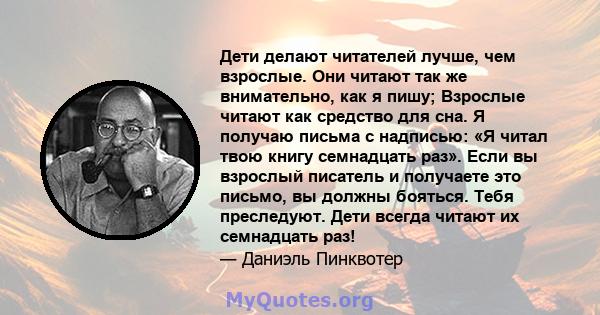 Дети делают читателей лучше, чем взрослые. Они читают так же внимательно, как я пишу; Взрослые читают как средство для сна. Я получаю письма с надписью: «Я читал твою книгу семнадцать раз». Если вы взрослый писатель и