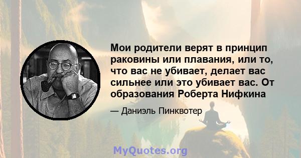 Мои родители верят в принцип раковины или плавания, или то, что вас не убивает, делает вас сильнее или это убивает вас. От образования Роберта Нифкина