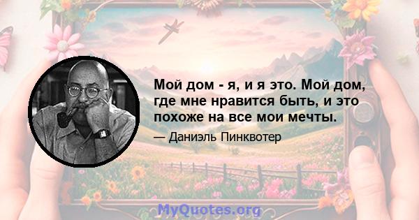 Мой дом - я, и я это. Мой дом, где мне нравится быть, и это похоже на все мои мечты.