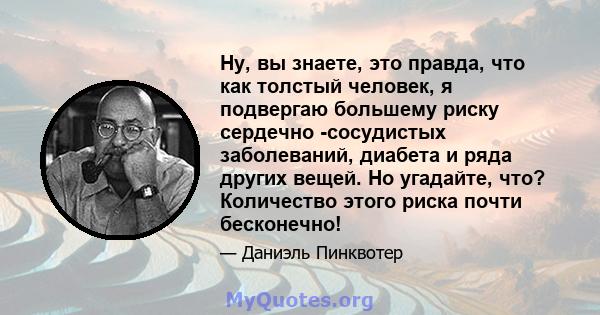 Ну, вы знаете, это правда, что как толстый человек, я подвергаю большему риску сердечно -сосудистых заболеваний, диабета и ряда других вещей. Но угадайте, что? Количество этого риска почти бесконечно!