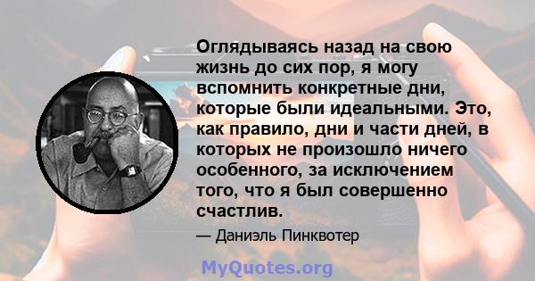 Оглядываясь назад на свою жизнь до сих пор, я могу вспомнить конкретные дни, которые были идеальными. Это, как правило, дни и части дней, в которых не произошло ничего особенного, за исключением того, что я был