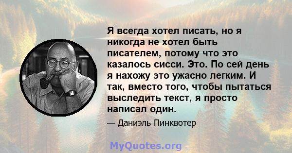 Я всегда хотел писать, но я никогда не хотел быть писателем, потому что это казалось сисси. Это. По сей день я нахожу это ужасно легким. И так, вместо того, чтобы пытаться выследить текст, я просто написал один.