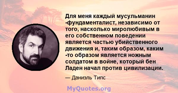 Для меня каждый мусульманин -фундаменталист, независимо от того, насколько миролюбивым в его собственном поведении является частью убийственного движения и, таким образом, каким -то образом является ножным солдатом в