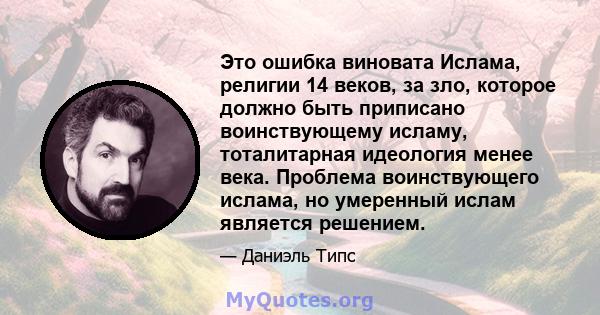 Это ошибка виновата Ислама, религии 14 веков, за зло, которое должно быть приписано воинствующему исламу, тоталитарная идеология менее века. Проблема воинствующего ислама, но умеренный ислам является решением.