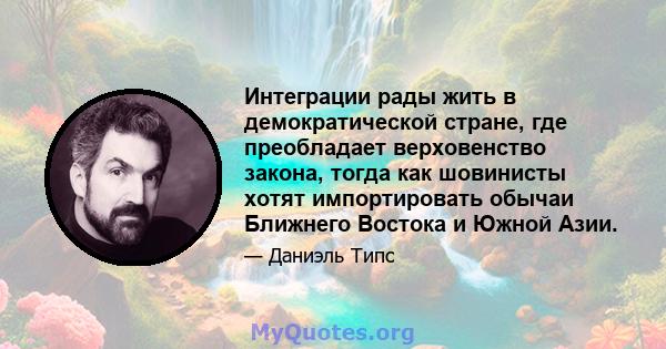 Интеграции рады жить в демократической стране, где преобладает верховенство закона, тогда как шовинисты хотят импортировать обычаи Ближнего Востока и Южной Азии.