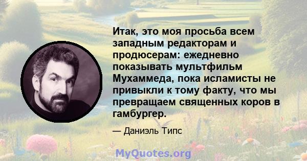 Итак, это моя просьба всем западным редакторам и продюсерам: ежедневно показывать мультфильм Мухаммеда, пока исламисты не привыкли к тому факту, что мы превращаем священных коров в гамбургер.