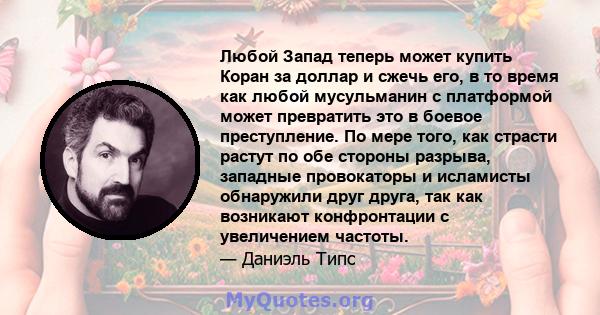 Любой Запад теперь может купить Коран за доллар и сжечь его, в то время как любой мусульманин с платформой может превратить это в боевое преступление. По мере того, как страсти растут по обе стороны разрыва, западные